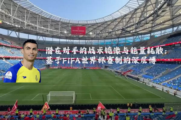 潜在对手的战术镜像与能量耗散：基于FIFA世界杯赛制的深层博弈