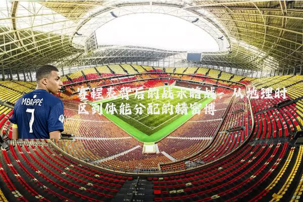 赛程表背后的战术暗战：从地理时区到体能分配的精密博弈