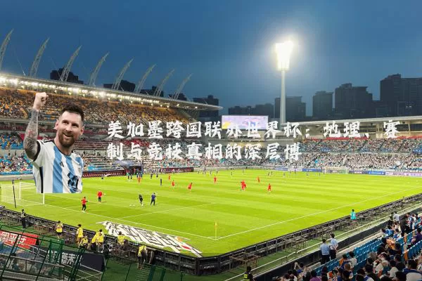 美加墨跨国联办世界杯：地理、赛制与竞技真相的深层博弈
