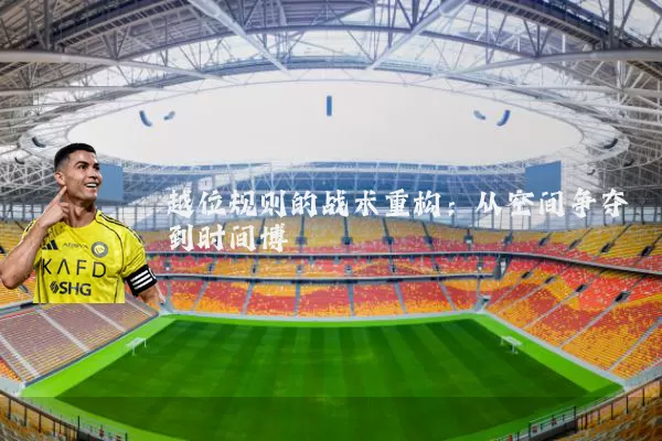 越位规则的战术重构：从空间争夺到时间博弈