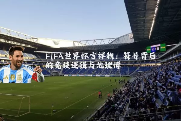 FIFA世界杯吉祥物：符号背后的竞技逻辑与地理博弈