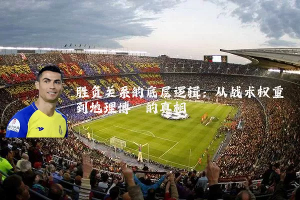 胜负关系的底层逻辑：从战术权重到地理博弈的真相