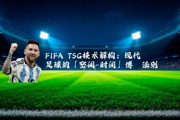 FIFA TSG技术解构:现代足球的「空间-时间」博弈法则