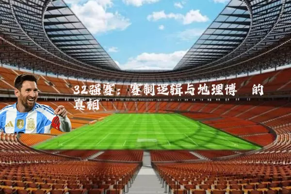 32强赛:赛制逻辑与地理博弈的真相