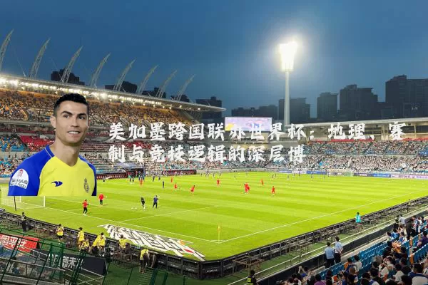 美加墨跨国联办世界杯：地理、赛制与竞技逻辑的深层博弈